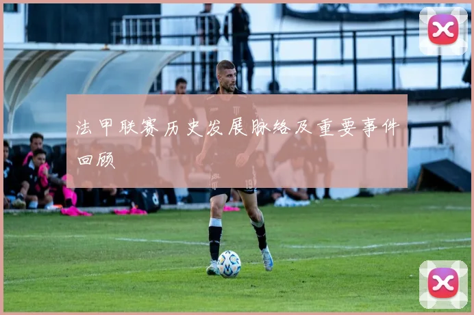 法甲联赛历史发展脉络及重要事件回顾