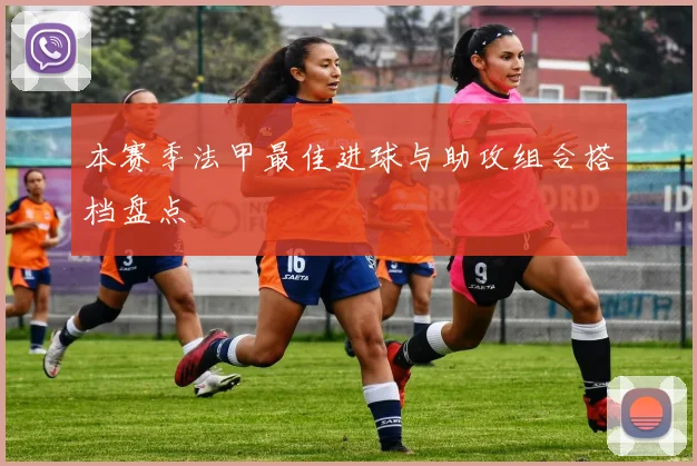 本赛季法甲最佳进球与助攻组合搭档盘点