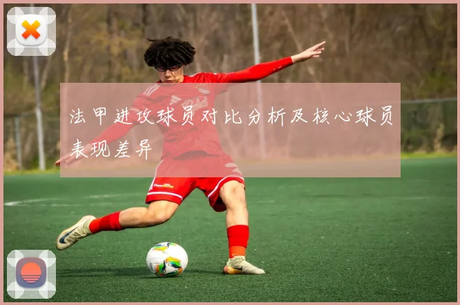 法甲进攻球员对比分析及核心球员表现差异