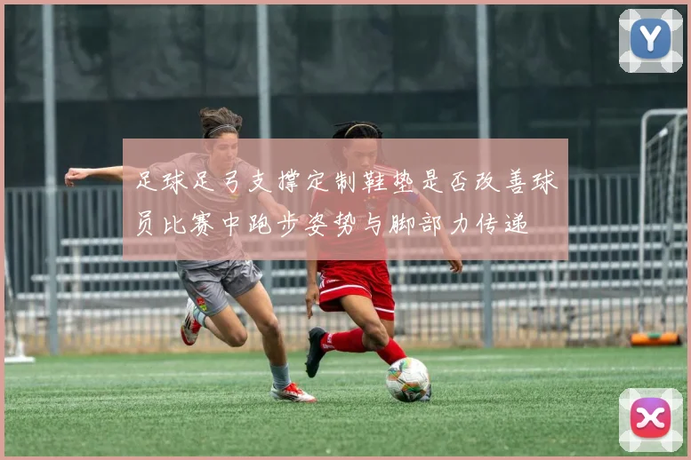 足球足弓支撑定制鞋垫是否改善球员比赛中跑步姿势与脚部力传递