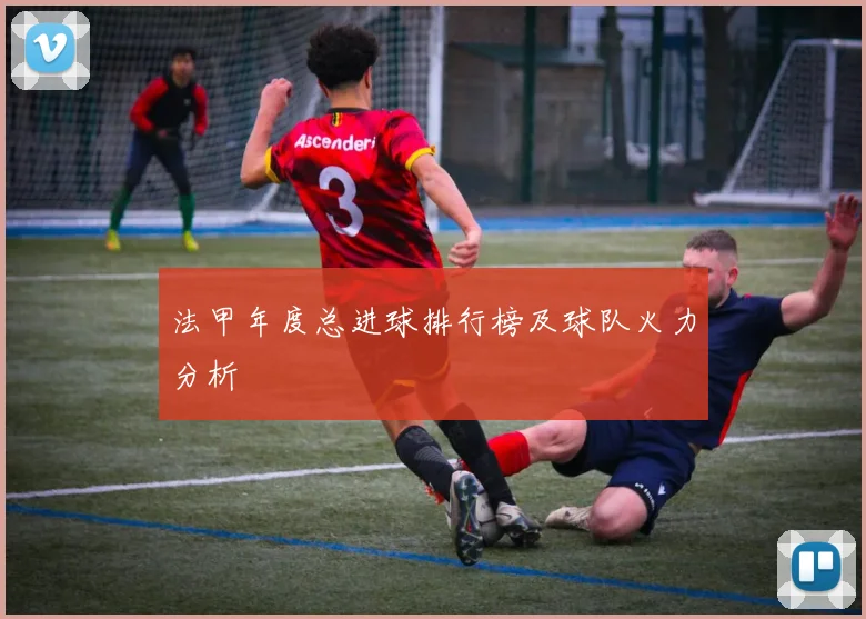 法甲年度总进球排行榜及球队火力分析