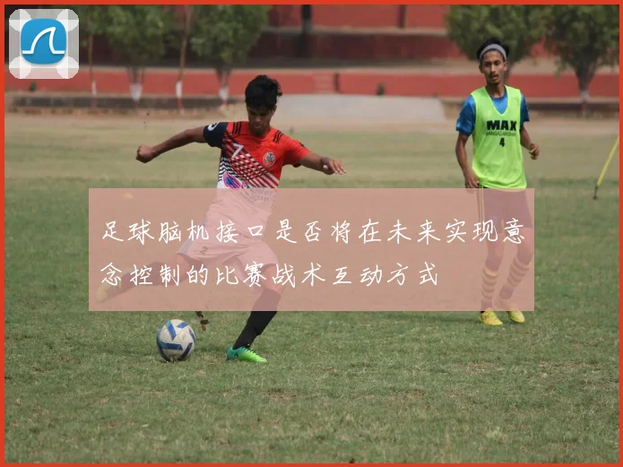足球脑机接口是否将在未来实现意念控制的比赛战术互动方式