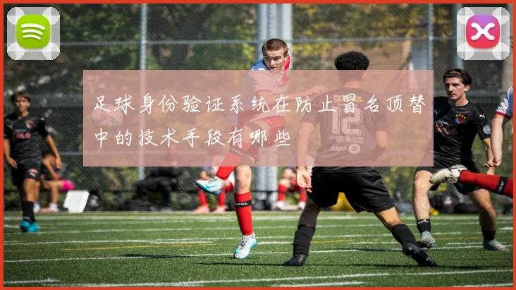 足球身份验证系统在防止冒名顶替中的技术手段有哪些