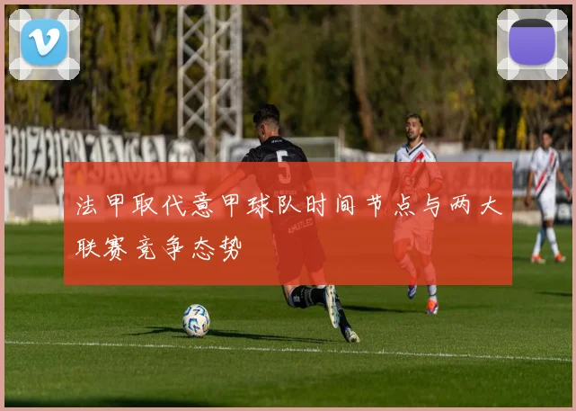 法甲取代意甲球队时间节点与两大联赛竞争态势