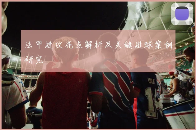 法甲进攻亮点解析及关键进球案例研究