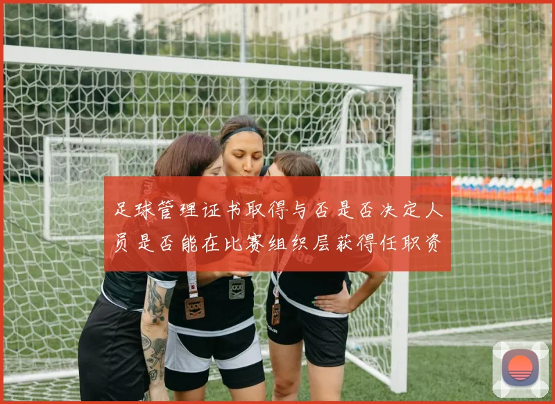 足球管理证书取得与否是否决定人员是否能在比赛组织层获得任职资格