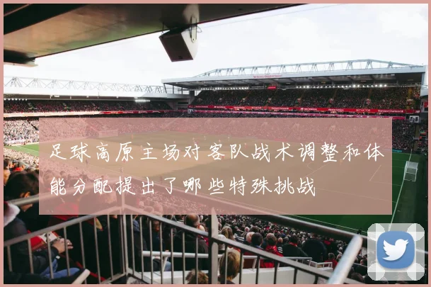 足球高原主场对客队战术调整和体能分配提出了哪些特殊挑战